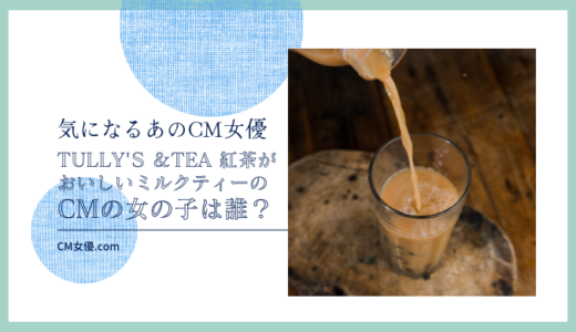 TULLY'S ＆TEA紅茶がおいしいミルクティーのCMの女優は誰？