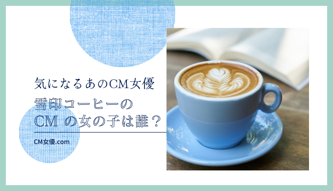 雪印コーヒーのCM の女の子は誰！？