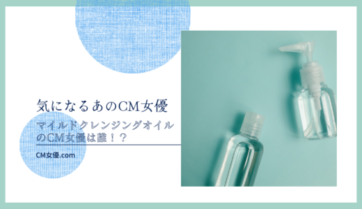 マイルドクレンジングオイルのCM女優は誰！？