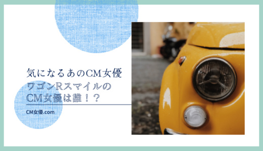 ワゴンRスマイルのCM女優は誰！？