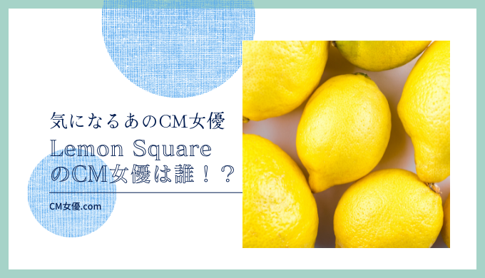 Lemon SquareのCM女優は誰！？