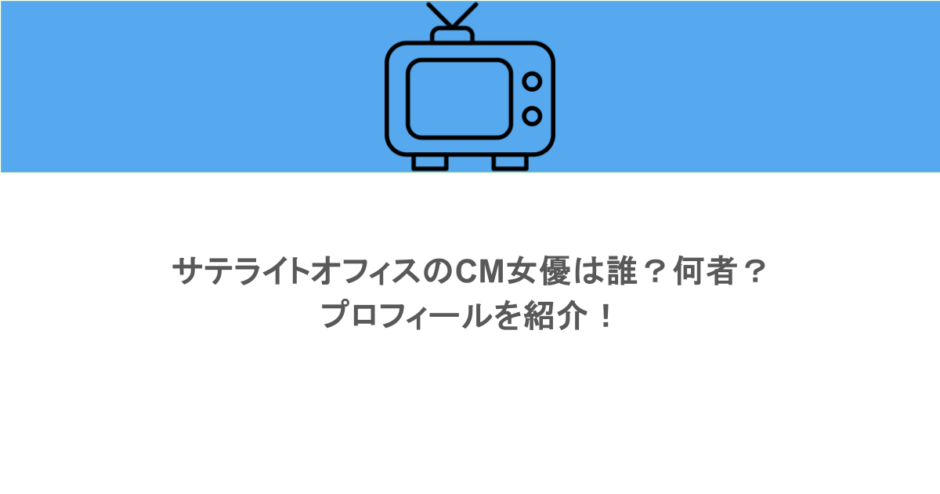 サテライトオフィスのCM女優は誰?何者?プロフィールを紹介!