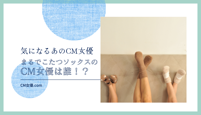 まるでこたつソックスのCM女優は誰！？