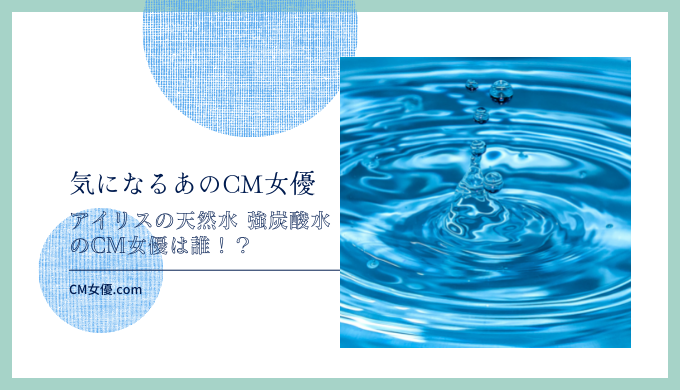 アイリスの天然水 強炭酸水のCM女優は誰！？