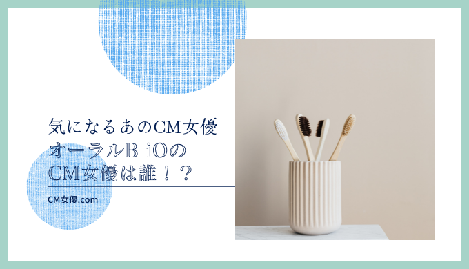 オーラルB iOのCM女優は誰 ！？