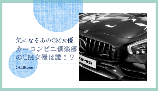 カーコンビニ倶楽部のCM女優は誰！？