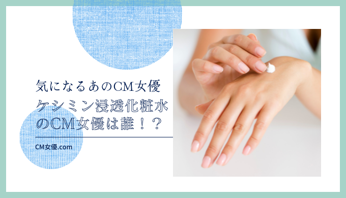 ケシミン浸透化粧水のCM女優は誰！？