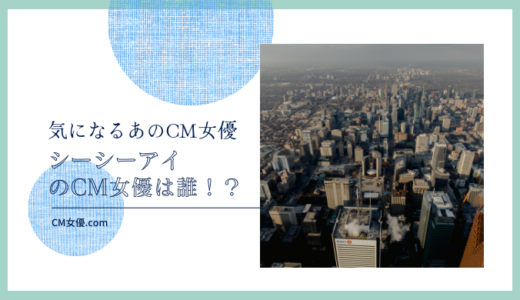 シーシーアイのCM女優は誰！？