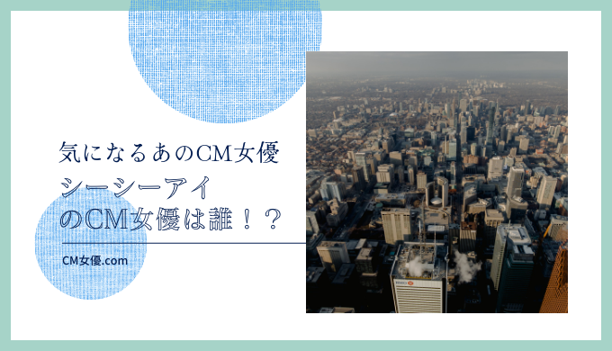 シーシーアイのCM女優は誰！？