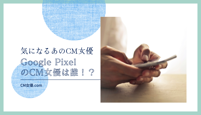 ソフトバンク Google PixelのCM女優は誰！？