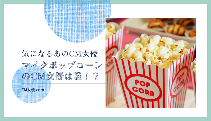 マイクポップコーンのCM女優は誰！？