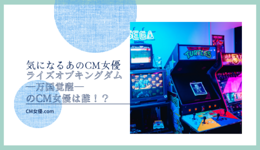 ライズオブキングダム―万国覚醒―のCM女優は誰！？