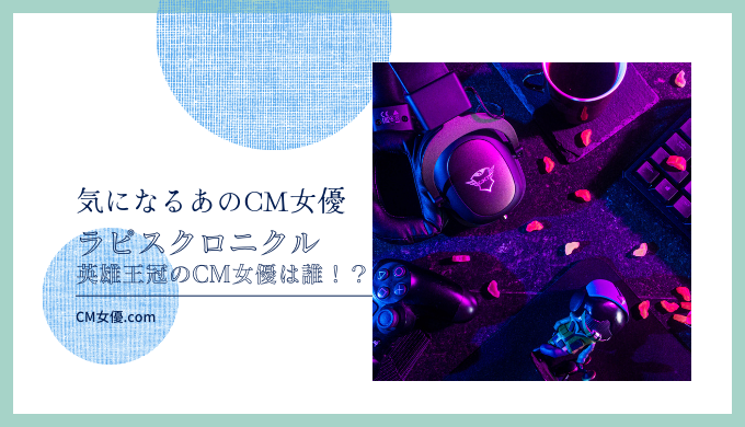 ラピスクロニクル 英雄王冠のCM女優は誰！？