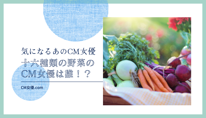 十六種類の野菜のCM女優は誰！？
