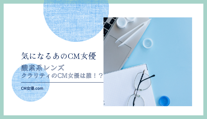 酸素系レンズ クラリティのCM女優は誰！？
