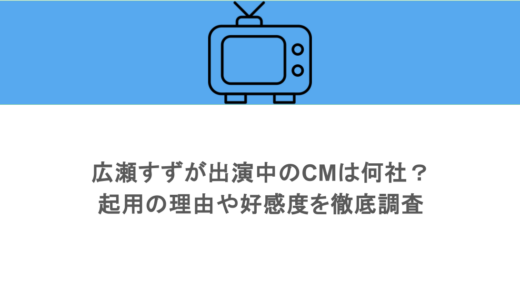 広瀬すずが出演中のCMは何社？起用の理由や好感度を徹底調査