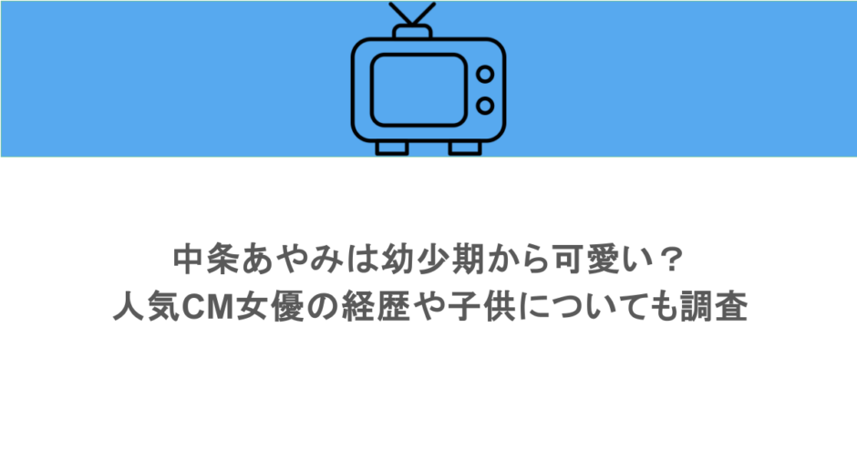 中条あやみは幼少期から可愛い？人気CM女優の経歴や子供についても調査