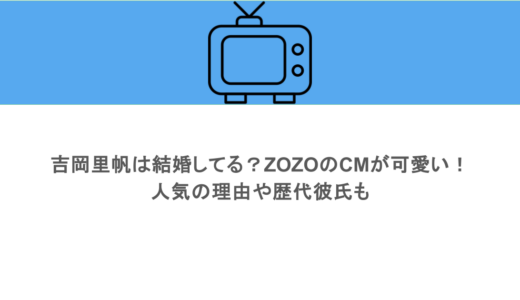 吉岡里帆は結婚してる？ZOZOのCMが可愛い！人気の理由や歴代彼氏も