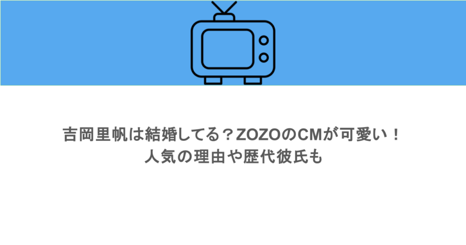 吉岡里帆は結婚してる？ZOZOのCMが可愛い！人気の理由や歴代彼氏も