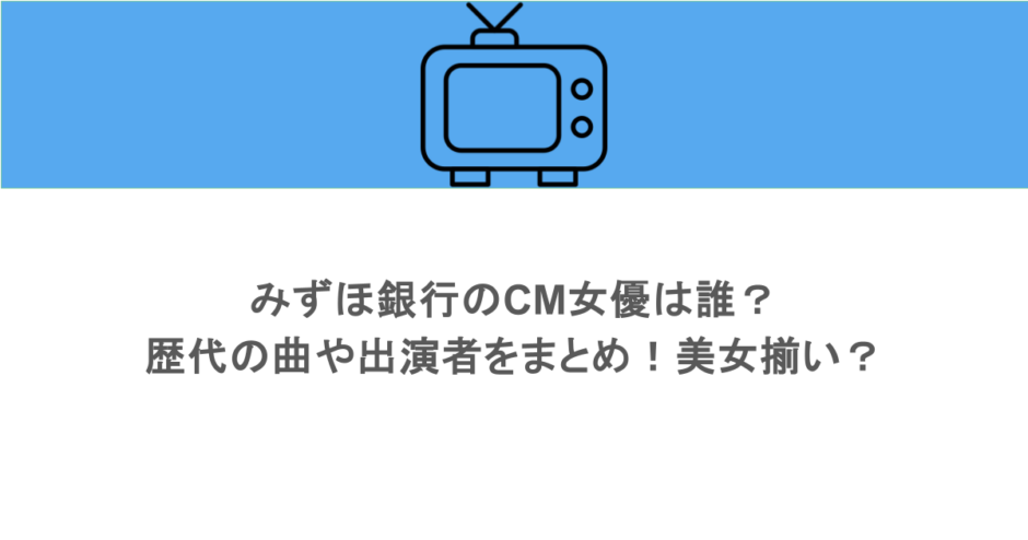みずほ銀行のCM女優は誰？歴代の曲や出演者をまとめ！美女揃い？