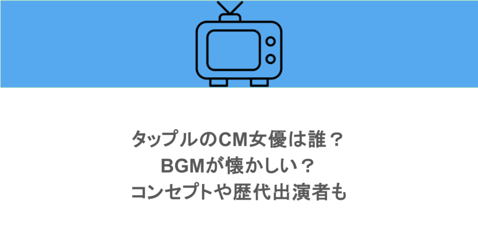 タップルのCM女優は誰？BGMが懐かしい？コンセプトや歴代出演者も