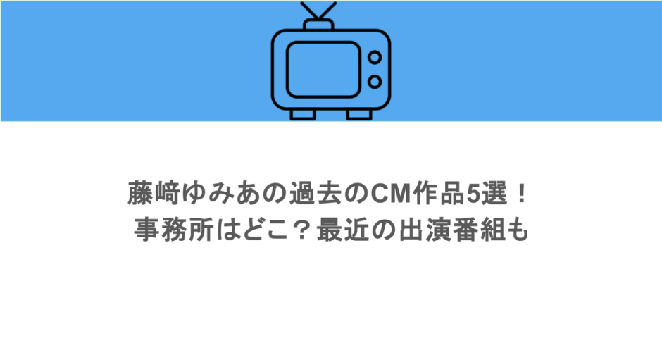 藤﨑ゆみあの過去のCM作品5選！事務所はどこ？最近の出演番組も