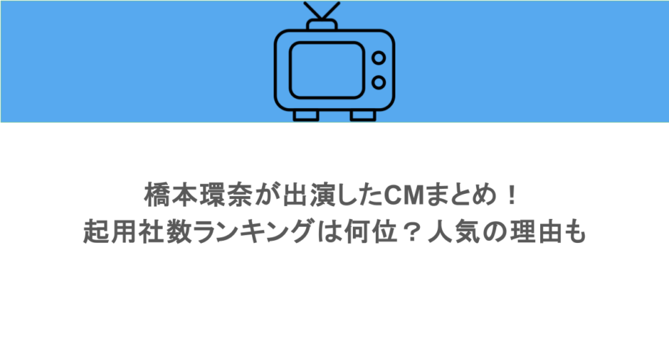 橋本環奈が出演したCMまとめ！起用社数ランキングは何位？人気の理由も