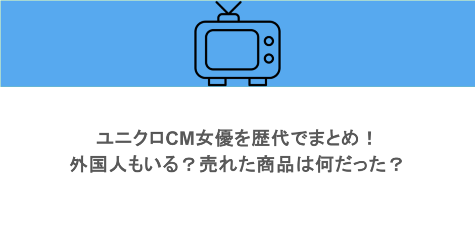 ユニクロCM女優を歴代でまとめ！外国人もいる？売れた商品は何だった？