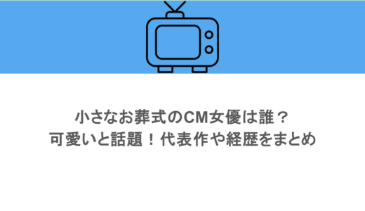 小さなお葬式のCM女優は誰？可愛いと話題！代表作や経歴をまとめ