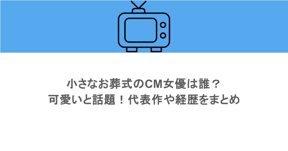 小さなお葬式のCM女優は誰？可愛いと話題！代表作や経歴をまとめ