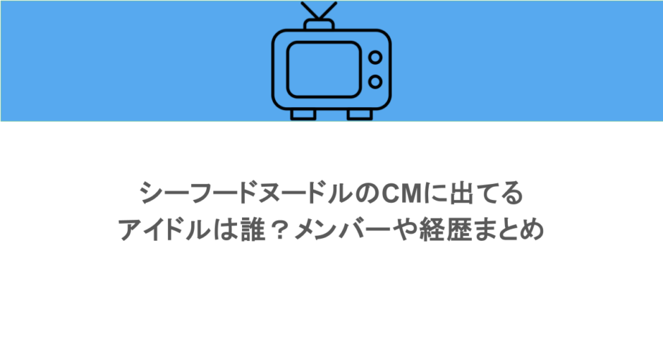 シーフードヌードルのCMに出てるアイドルは誰？メンバーや経歴まとめ