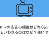Netflixの広告の頻度はどれくらい？うざいといわれるのはなぜ？使いやすさも