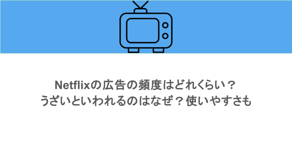 Netflixの広告の頻度はどれくらい？うざいといわれるのはなぜ？使いやすさも