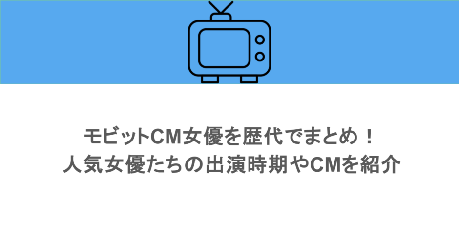 モビットCM女優を歴代でまとめ!人気女優たちの出演時期やCMを紹介