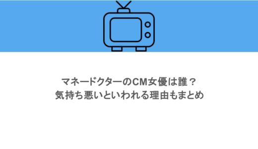 マネードクターのCM女優は誰？気持ち悪いといわれる理由もまとめ
