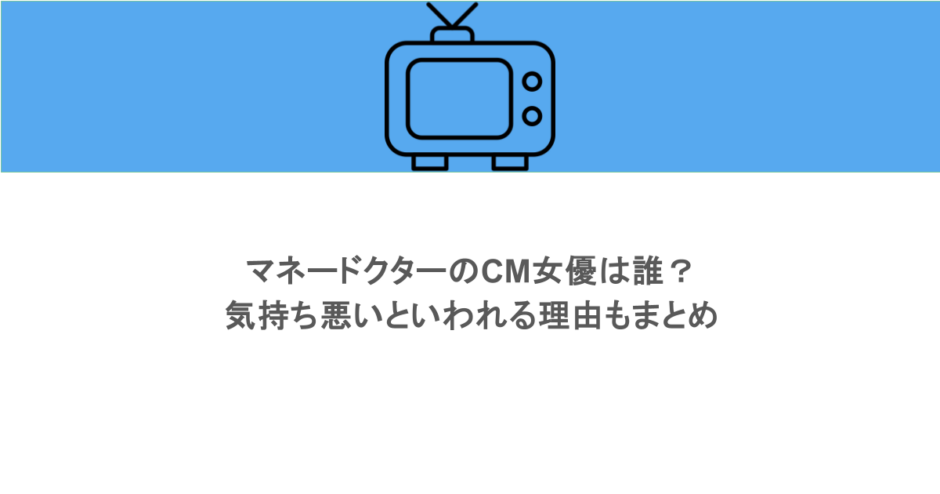マネードクターのCM女優は誰？気持ち悪いといわれる理由もまとめ