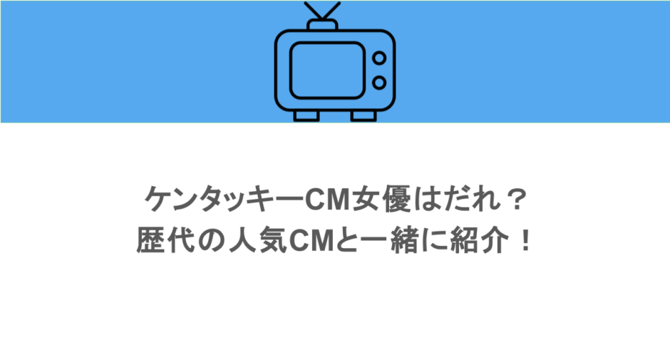 ケンタッキーCM女優はだれ？歴代の人気CMと一緒に紹介！